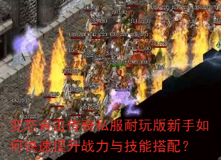 变态合击传奇私服耐玩版新手如何快速提升战力与技能搭配? 变态合击传奇私服耐玩版新手如何快速提升战力与技能搭配?