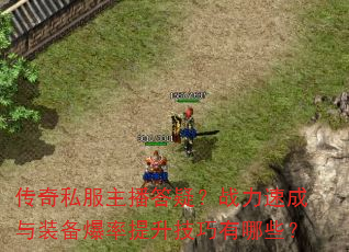 传奇私服主播答疑?战力速成与装备爆率提升技巧有哪些? 传奇私服主播答疑?战力速成与装备爆率提升技巧有哪些?