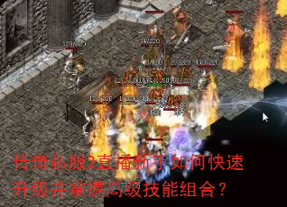 传奇私服2直播新手如何快速升级并掌握高级技能组合? 传奇私服2直播新手如何快速升级并掌握高级技能组合?