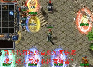 新开传奇私服首服如何快速提升战力与获取稀有装备? 新开传奇私服首服如何快速提升战力与获取稀有装备?