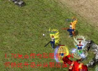 1.76复古传奇私服新手如何快速升级并获取极品装备? 1.76复古传奇私服新手如何快速升级并获取极品装备?