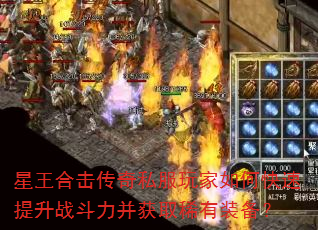 星王合击传奇私服玩家如何快速提升战斗力并获取稀有装备? 星王合击传奇私服玩家如何快速提升战斗力并获取稀有装备?
