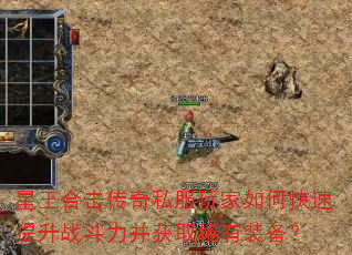 星王合击传奇私服玩家如何快速提升战斗力并获取稀有装备? 星王合击传奇私服玩家如何快速提升战斗力并获取稀有装备?