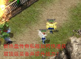 新热血传奇私服如何快速获取顶级装备并提升战力? 新热血传奇私服如何快速获取顶级装备并提升战力?