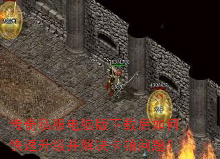 传奇私服电脑版下载后如何快速升级并解决卡顿问题? 传奇私服电脑版下载后如何快速升级并解决卡顿问题?