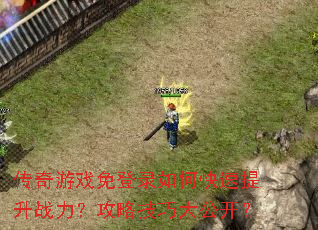 传奇游戏免登录如何快速提升战力?攻略技巧大公开? 传奇游戏免登录如何快速提升战力?攻略技巧大公开?