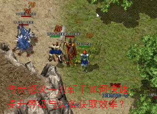 传奇怒火一刀新手如何快速提升等级与装备获取效率? 传奇怒火一刀新手如何快速提升等级与装备获取效率?