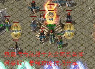 热血传奇私服十大变态装备如何获取?最强攻略技巧分享 热血传奇私服十大变态装备如何获取?最强攻略技巧分享