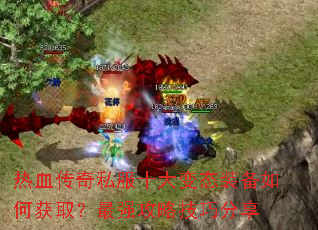 热血传奇私服十大变态装备如何获取?最强攻略技巧分享 热血传奇私服十大变态装备如何获取?最强攻略技巧分享