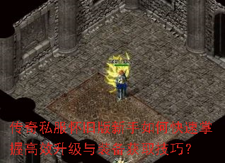 传奇私服怀旧版新手如何快速掌握高效升级与装备获取技巧? 传奇私服怀旧版新手如何快速掌握高效升级与装备获取技巧?