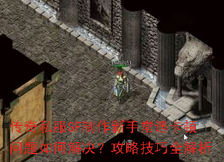 传奇私服SF制作新手常遇卡顿问题如何解决?攻略技巧全解析 传奇私服SF制作新手常遇卡顿问题如何解决?攻略技巧全解析