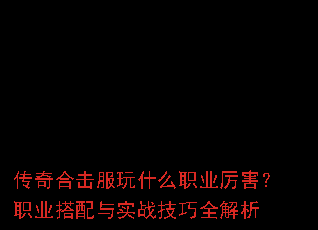 传奇合击服玩什么职业厉害?职业搭配与实战技巧全解析 传奇合击服玩什么职业厉害?职业搭配与实战技巧全解析
