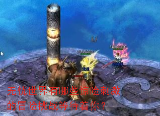 无忧世界有哪些惊险刺激的冒险挑战等待着你? 无忧世界有哪些惊险刺激的冒险挑战等待着你?